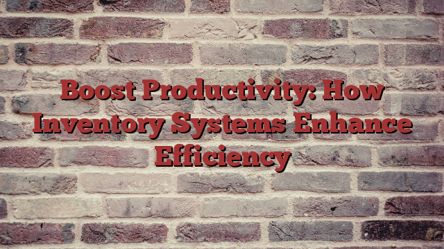 Boost Productivity: How Inventory Systems Enhance Efficiency - Buzziova