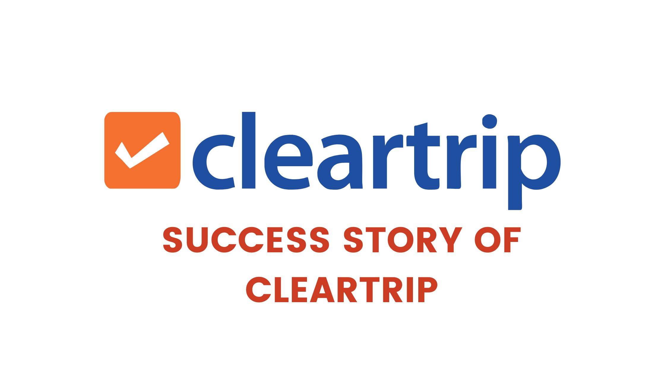 The Success Story of Cleartrip | A Leading Travel Agency | Exclusive Info - The Success Garage